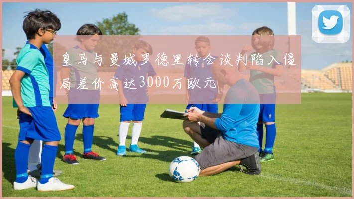 皇马与曼城罗德里转会谈判陷入僵局差价高达3000万欧元