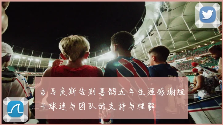吉马良斯告别喜鹊五年生涯感谢纽卡球迷与团队的支持与理解