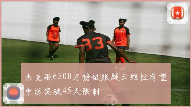 杰克逊6500万镑做账疑云维拉有望申诉突破45天限制