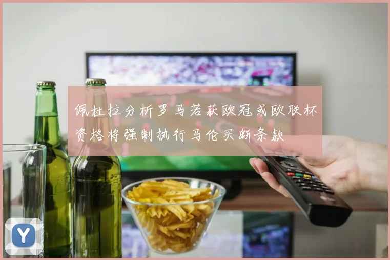佩杜拉分析罗马若获欧冠或欧联杯资格将强制执行马伦买断条款