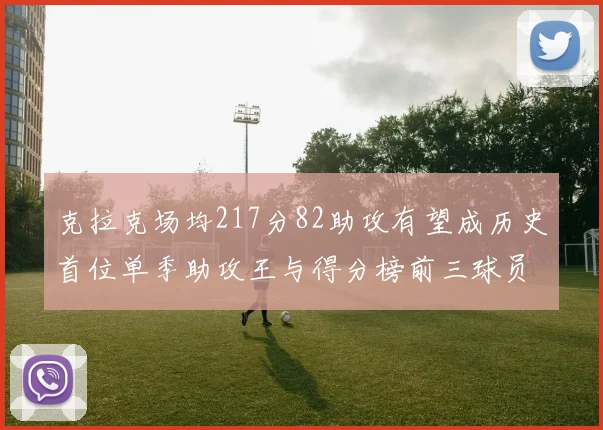 克拉克场均217分82助攻有望成历史首位单季助攻王与得分榜前三球员