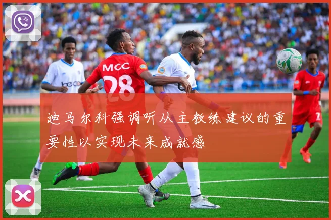 迪马尔科强调听从主教练建议的重要性以实现未来成就感