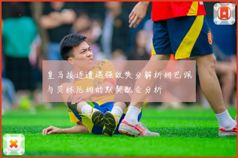 皇马接连遭遇强敌失分解析姆巴佩与贝林厄姆的默契配合分析