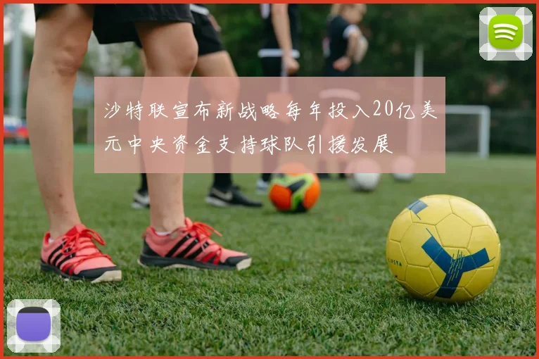 沙特联宣布新战略每年投入20亿美元中央资金支持球队引援发展