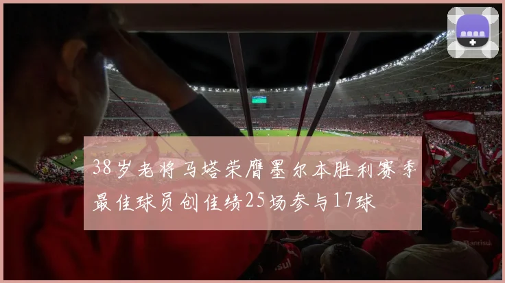 38岁老将马塔荣膺墨尔本胜利赛季最佳球员创佳绩25场参与17球