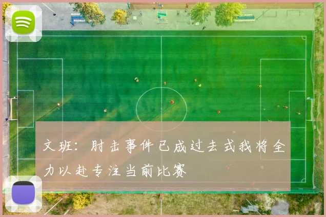 文班：肘击事件已成过去式我将全力以赴专注当前比赛