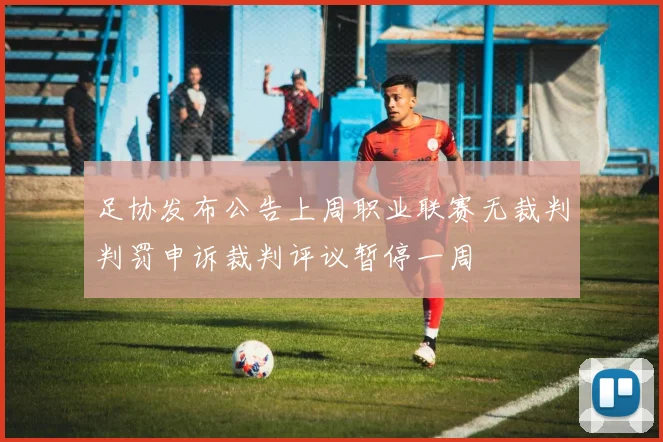足协发布公告上周职业联赛无裁判判罚申诉裁判评议暂停一周
