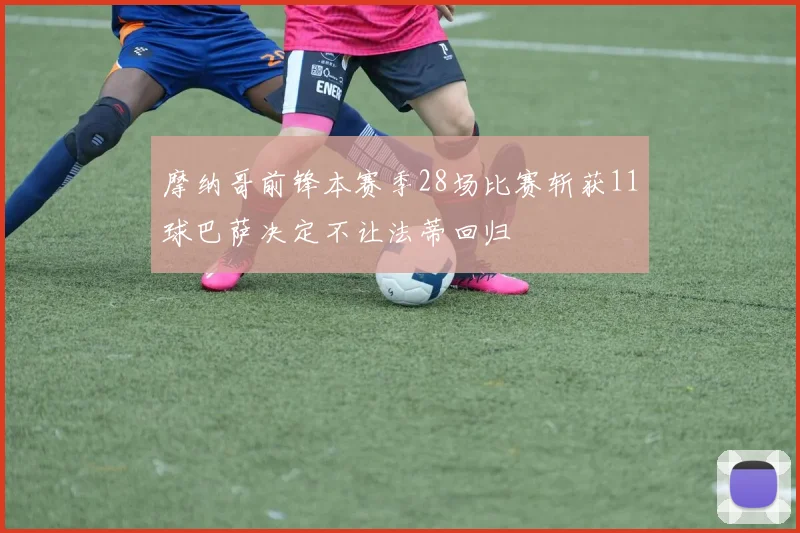 摩纳哥前锋本赛季28场比赛斩获11球巴萨决定不让法蒂回归