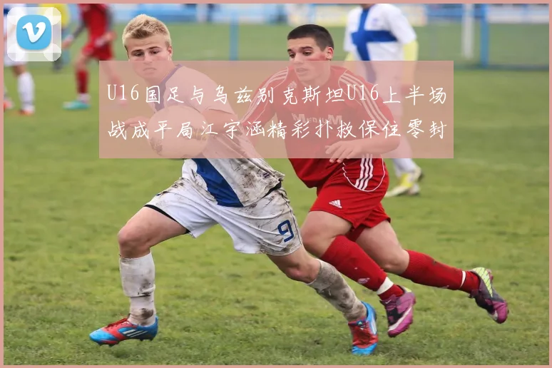 U16国足与乌兹别克斯坦U16上半场战成平局江宇涵精彩扑救保住零封纪录