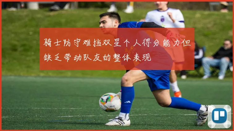 骑士防守难挡双星个人得分能力但缺乏带动队友的整体表现