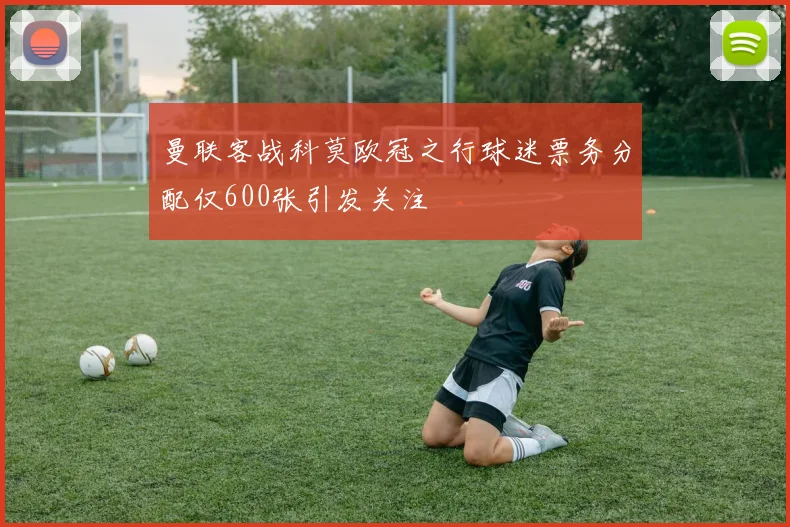 曼联客战科莫欧冠之行球迷票务分配仅600张引发关注