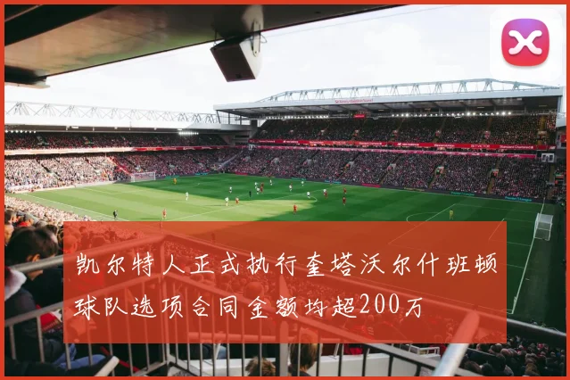 凯尔特人正式执行奎塔沃尔什班顿球队选项合同金额均超200万