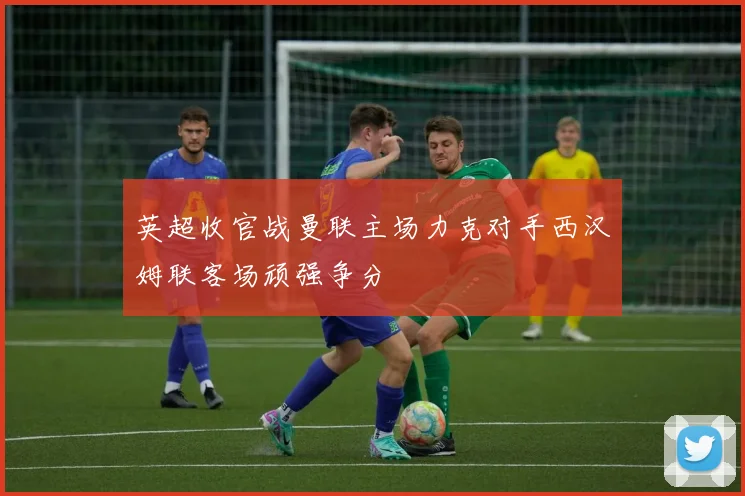 英超收官战曼联主场力克对手西汉姆联客场顽强争分