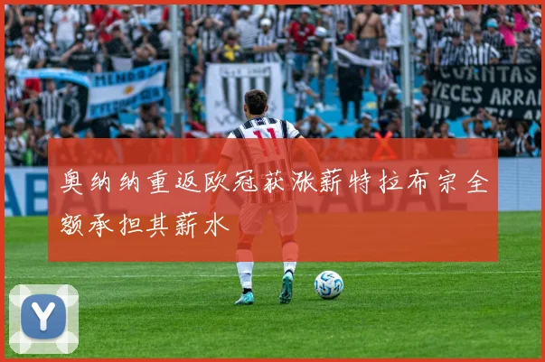 奥纳纳重返欧冠获涨薪特拉布宗全额承担其薪水