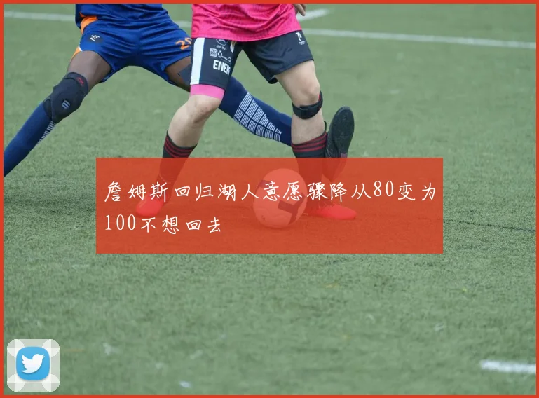 詹姆斯回归湖人意愿骤降从80变为100不想回去