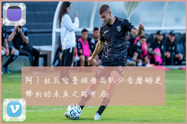 阿卜杜瓦哈普租借离队公告磨砺更锋利的未来之路开启