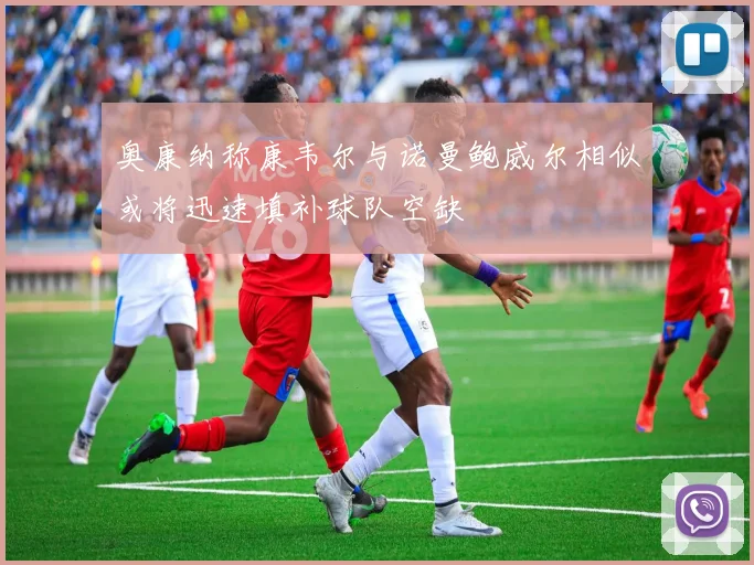 奥康纳称康韦尔与诺曼鲍威尔相似或将迅速填补球队空缺
