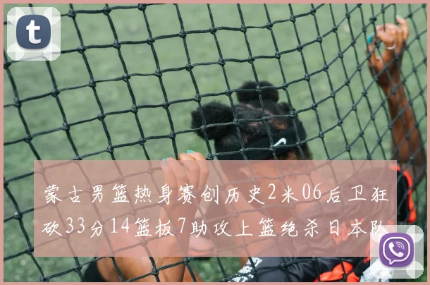 蒙古男篮热身赛创历史2米06后卫狂砍33分14篮板7助攻上篮绝杀日本队