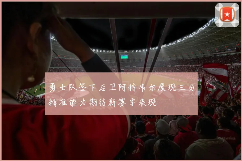 勇士队签下后卫阿特韦尔展现三分精准能力期待新赛季表现