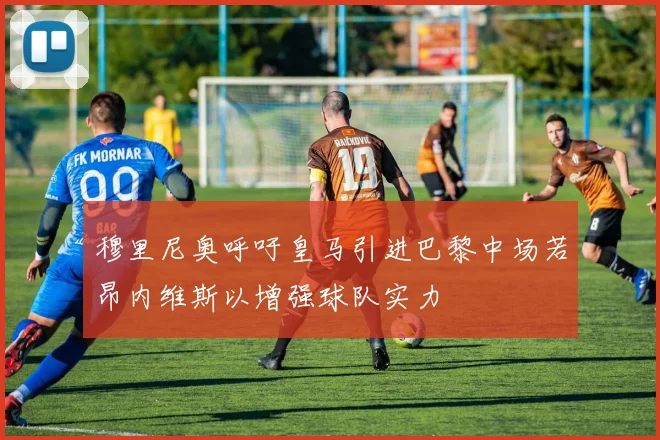 穆里尼奥呼吁皇马引进巴黎中场若昂内维斯以增强球队实力