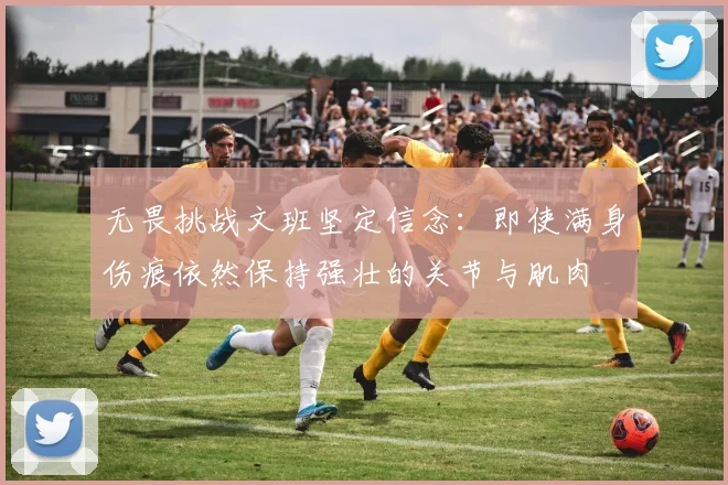无畏挑战文班坚定信念：即使满身伤痕依然保持强壮的关节与肌肉