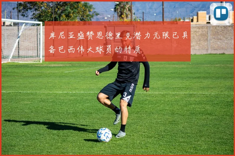 库尼亚盛赞恩德里克潜力无限已具备巴西伟大球员的特质