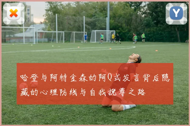 哈登与阿特金森的阿Q式发言背后隐藏的心理防线与自我挽尊之路