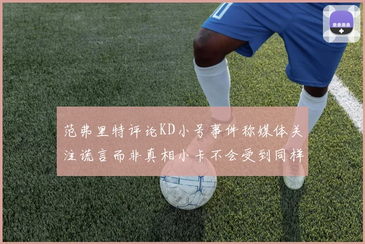 范弗里特评论KD小号事件称媒体关注谎言而非真相小卡不会受到同样打扰