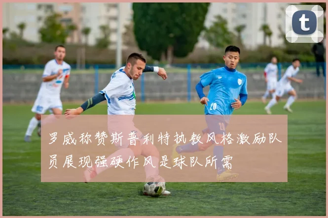 罗威称赞斯普利特执教风格激励队员展现强硬作风是球队所需