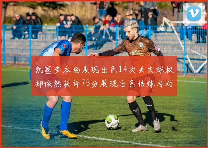 凯塞多本场表现出色14次丢失球权却依然获评73分展现出色传球与对抗能力