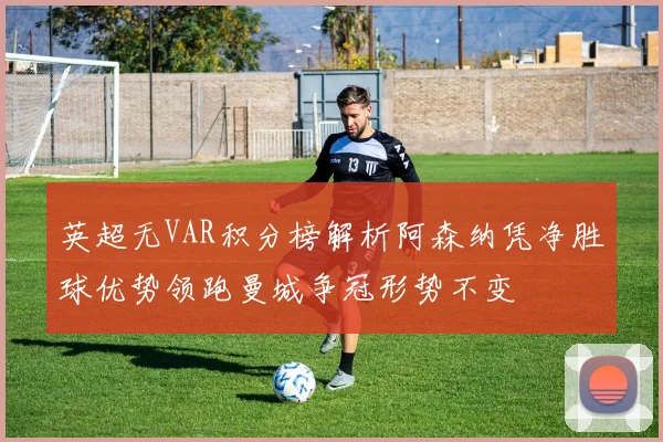 英超无VAR积分榜解析阿森纳凭净胜球优势领跑曼城争冠形势不变
