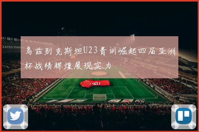 乌兹别克斯坦U23青训崛起四届亚洲杯战绩辉煌展现实力